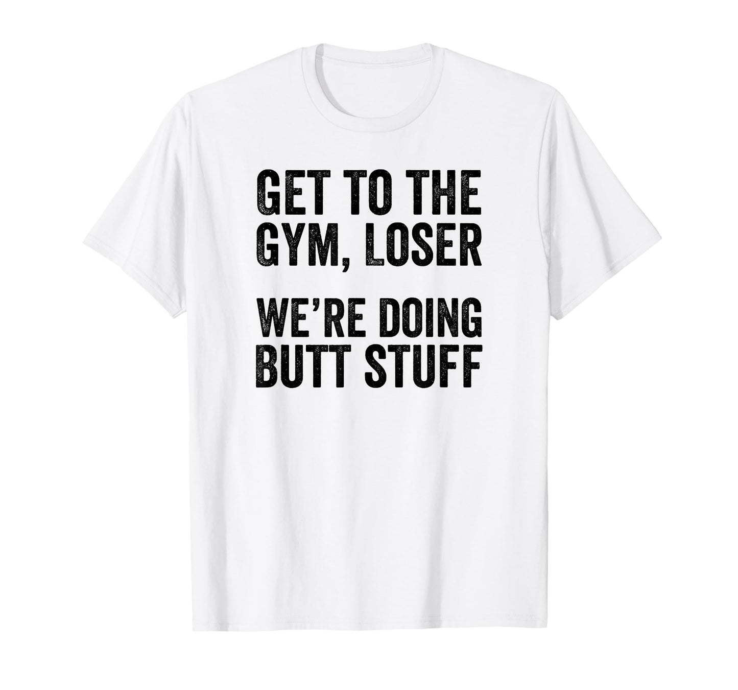 Get to the Gym Loser We're Doing Butt Stuff Funny Workout T-Shirt
