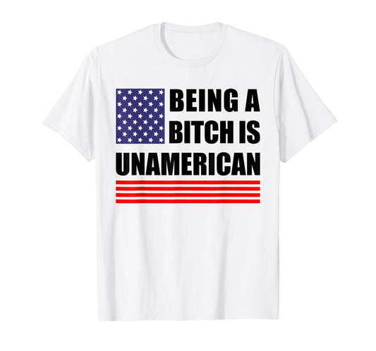 Being A Bitch Is Unamerican - Funny Sarcastic Patriot Humor T-Shirt