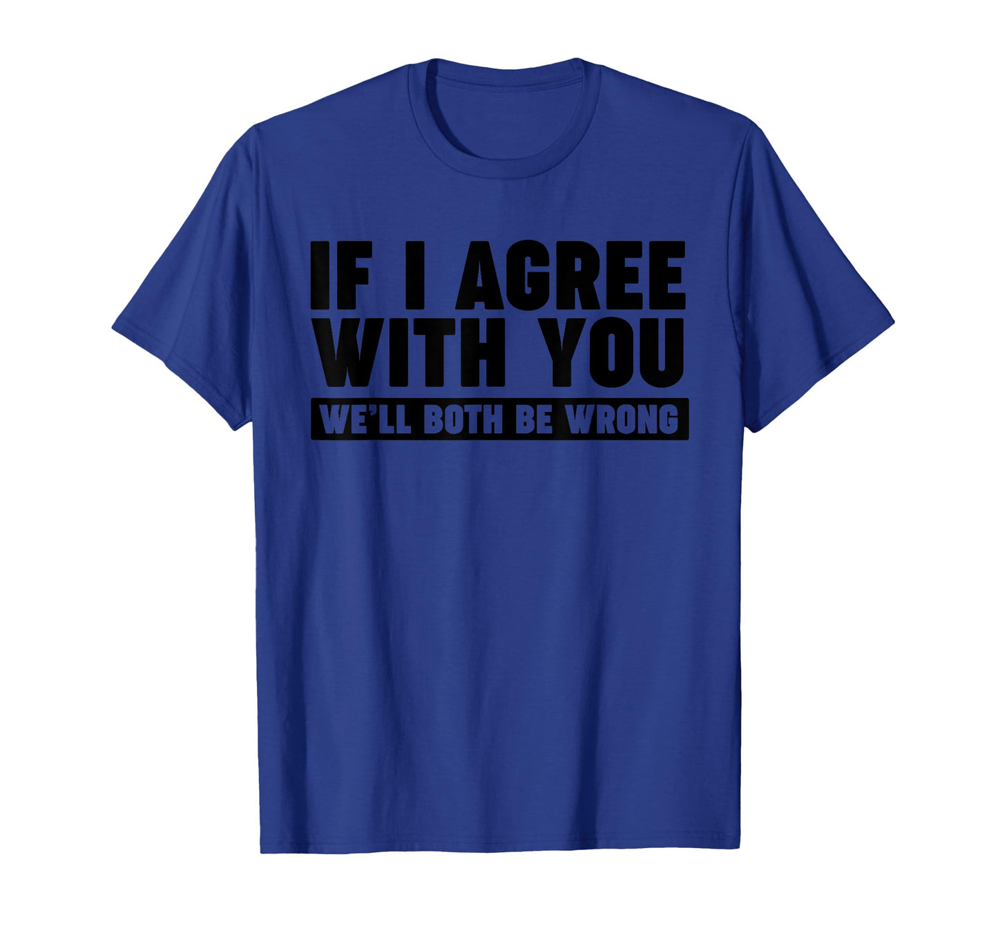 If I agree with you we'll both be wrong T-Shirt