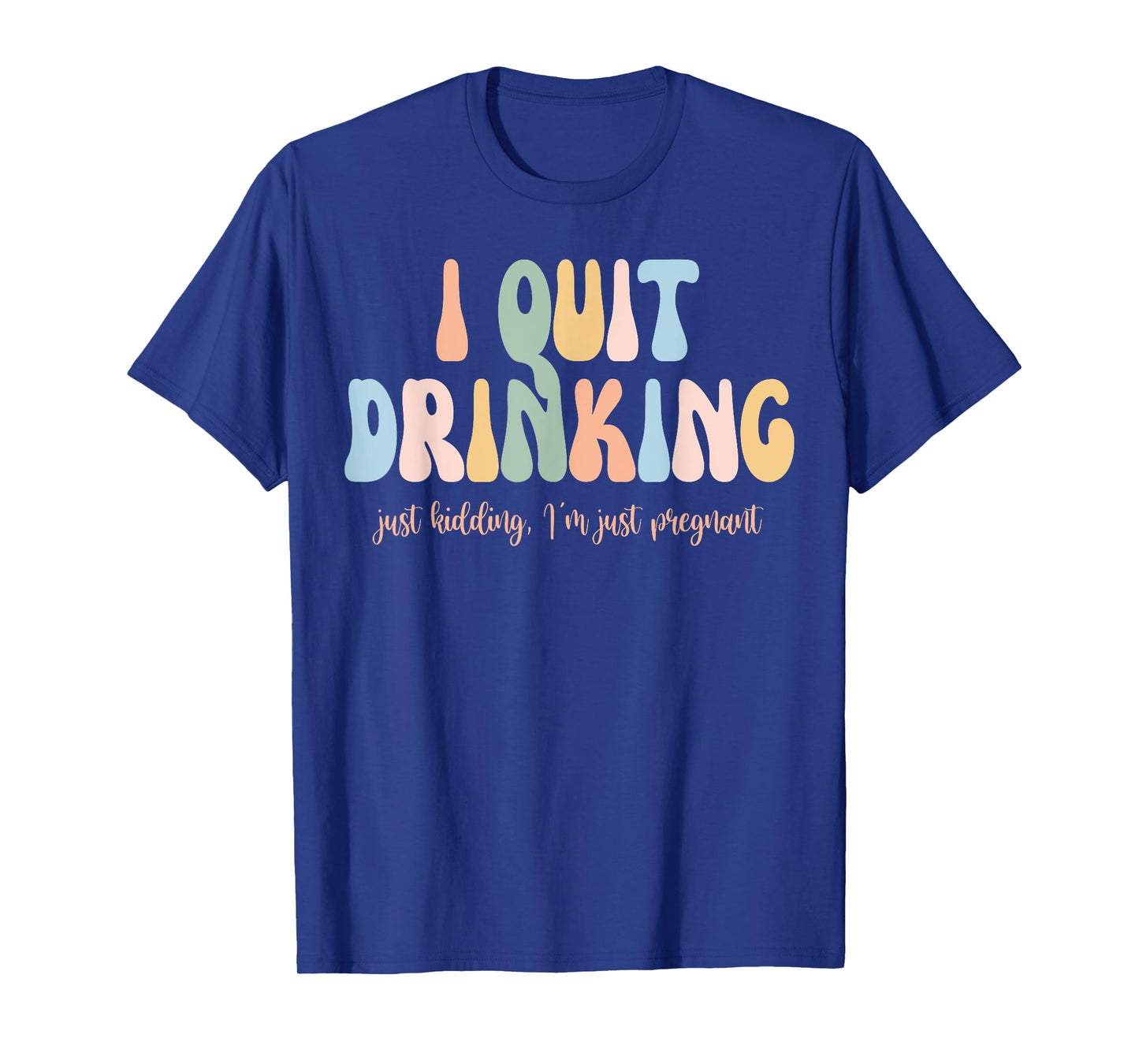 I Quit Drinking Just Kidding I'm Just Pregnant New Mom Come T-Shirt