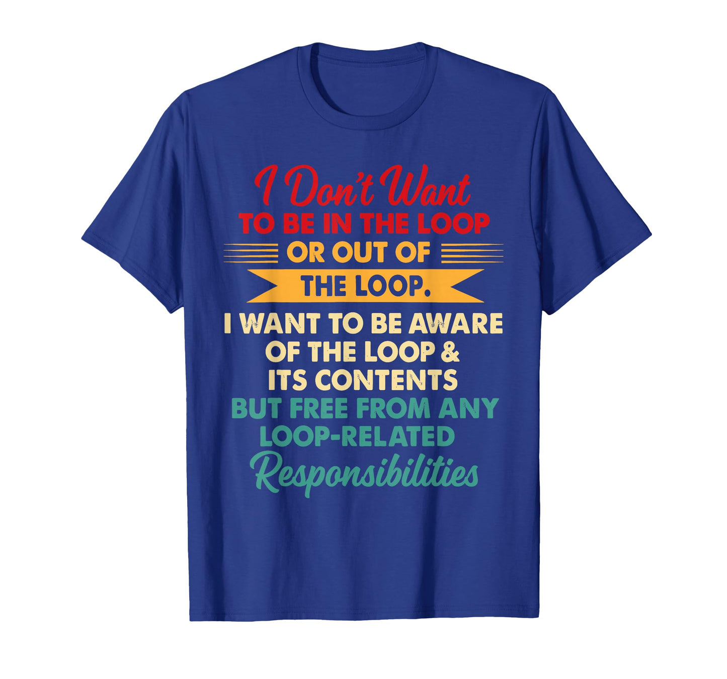 i Don't Want to be in The Loop or Out of The Loop i Want to T-Shirt