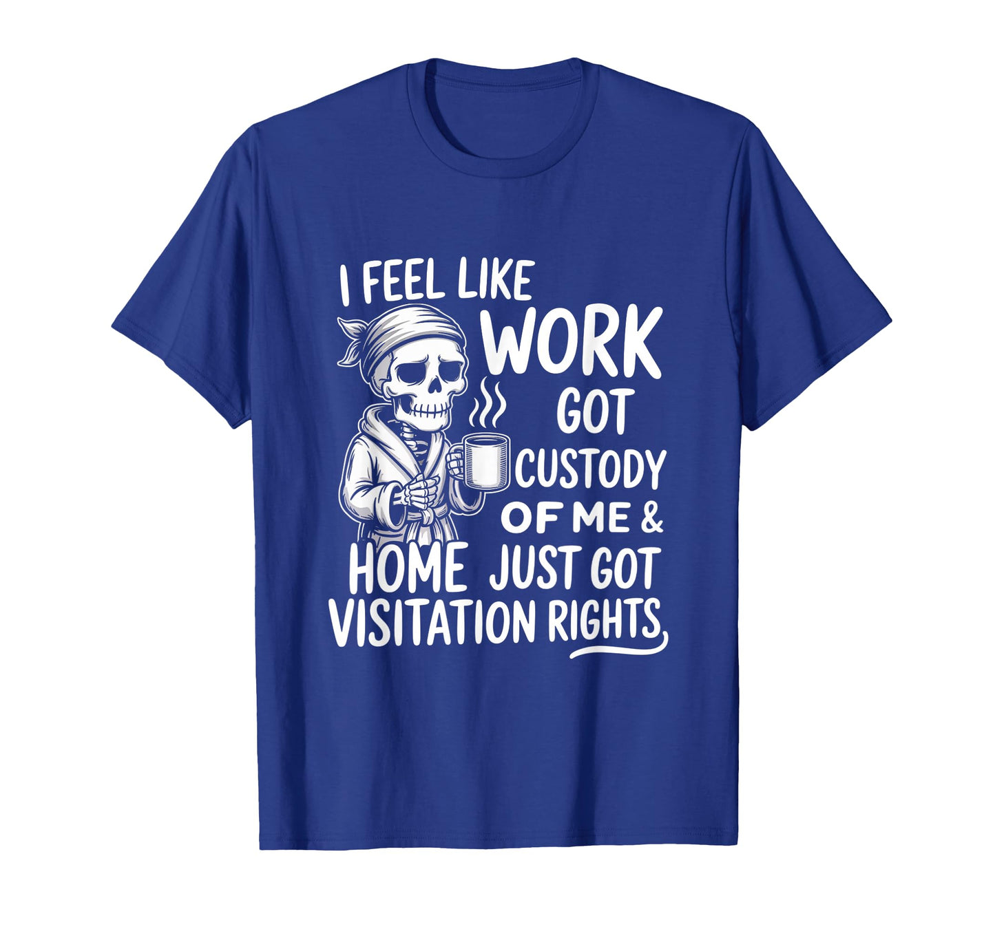 I Feel Like Work Got Custody of Me & Home Just Funny Saying T-Shirt