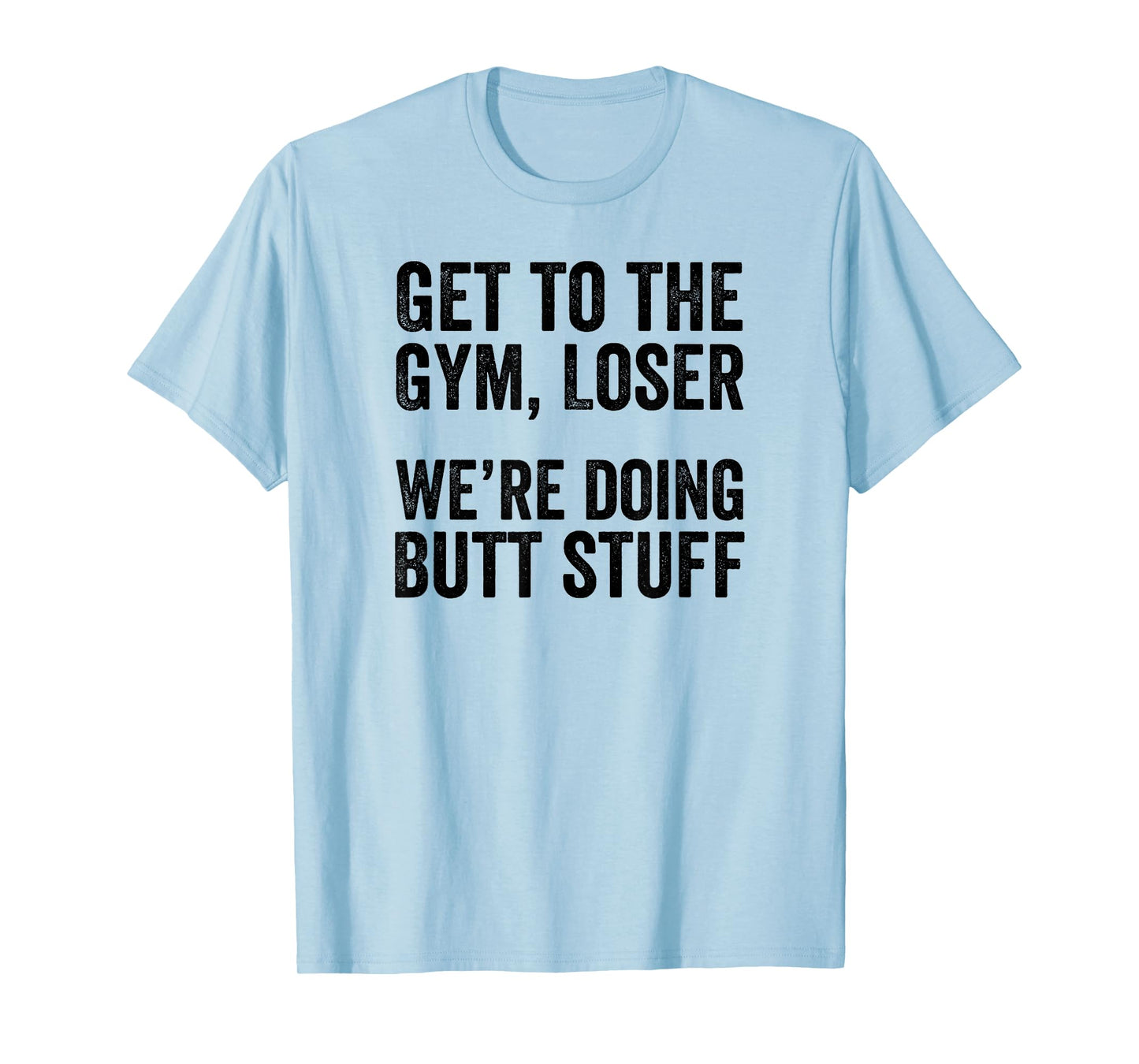 Get to the Gym Loser We're Doing Butt Stuff Funny Workout T-Shirt