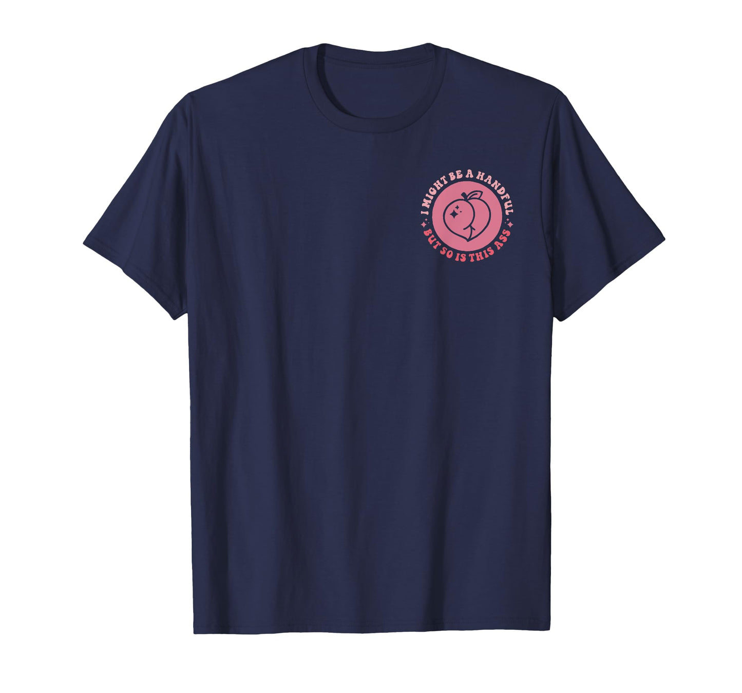 I Might Be A Handful But So Is This A.s.s (Front And Back) T-Shirt
