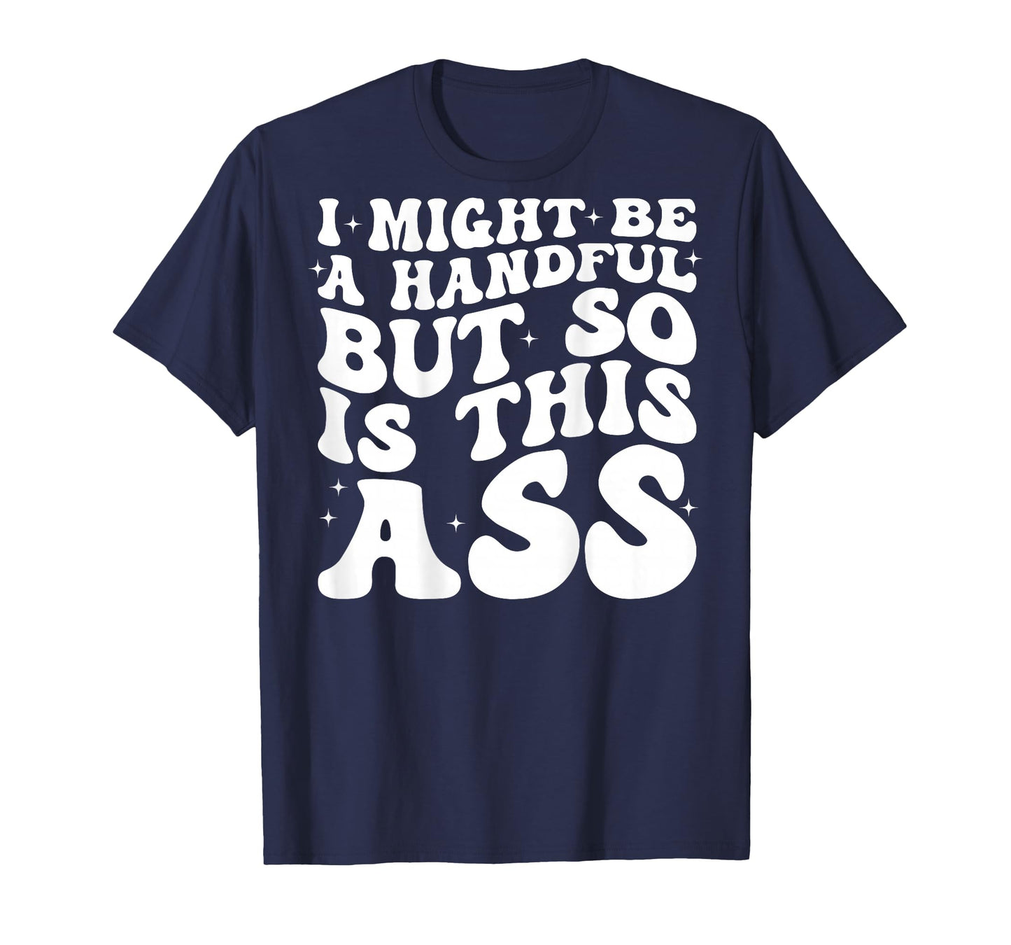 I Might Be A Handful But So Is This Ass (on back) T-Shirt