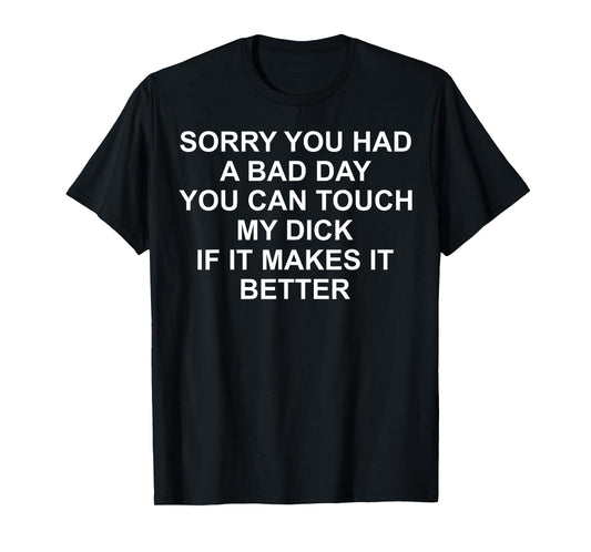 Sorry You Had A Bad Day You Can Touch My Dick If It Makes It T-Shirt