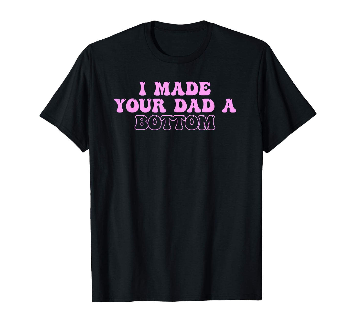 I Made Your Dad A Bottom Quote T-Shirt