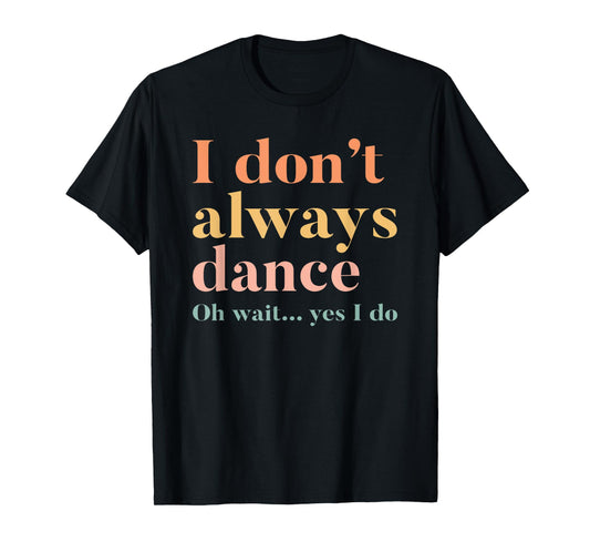 I Don't Always Dance Oh Wait Yes I Do T-Shirt