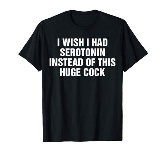 I Wish I Had Serotonin Instead Of This Huge Cock Funny T-Shirt