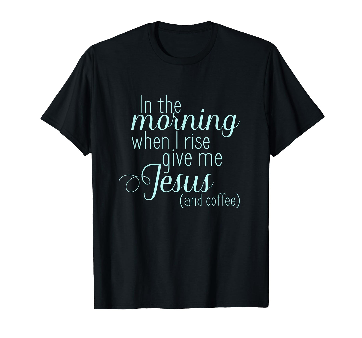 In The Morning When I Rise Give me Jesus and Coffee T Shirt