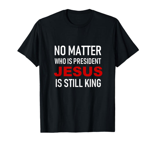No Matter Who Is President, Jesus Is Still King T-Shirt T-Shirt