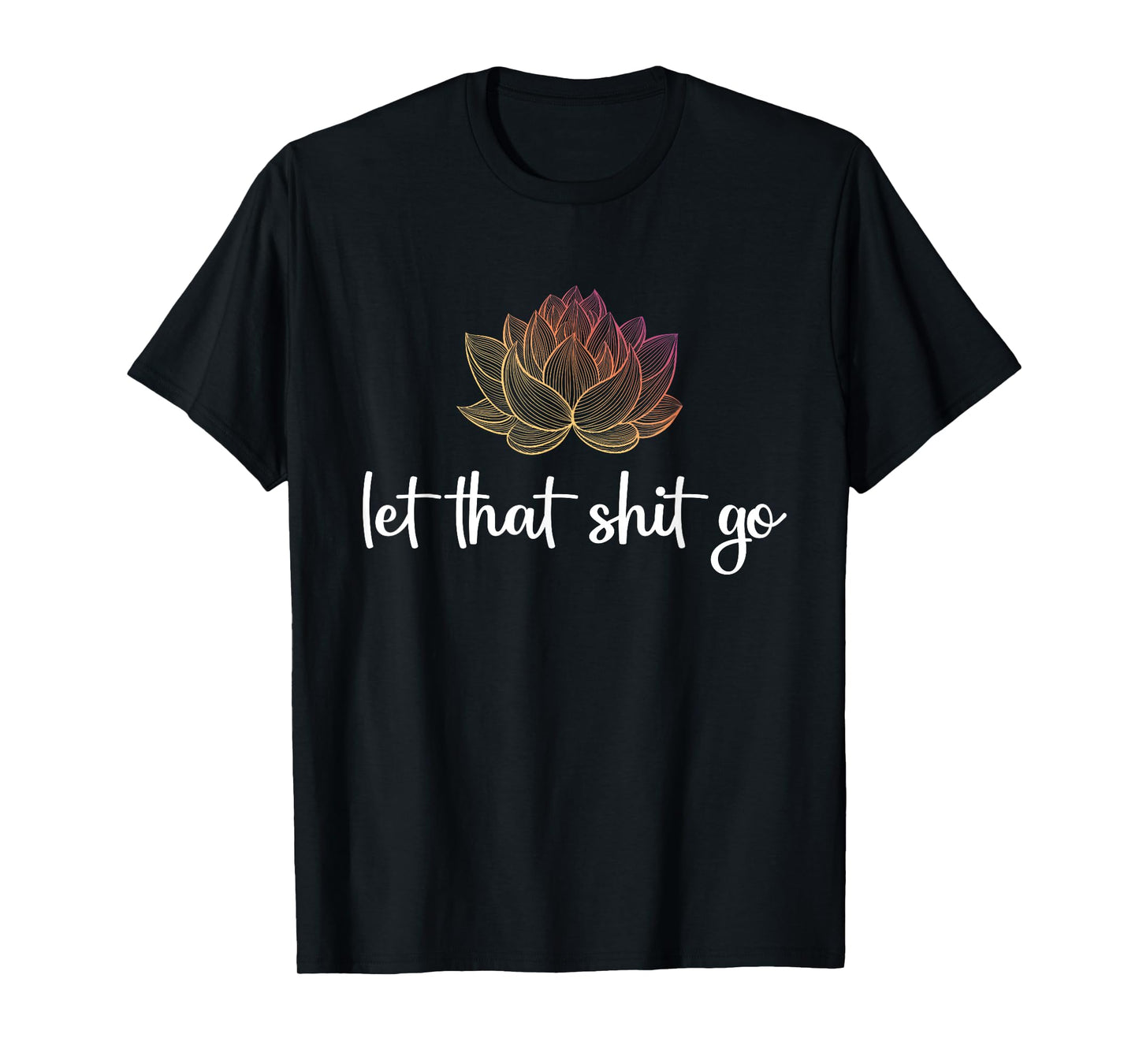 Let That Shit Go Lotus Funny Yoga Chakra Kundalini Yogi Gift T-Shirt