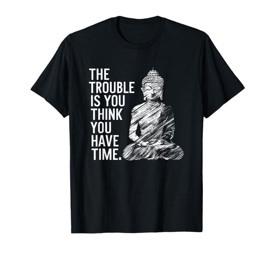 The Trouble is You Think You Have Time Funny Buddha Quote T-Shirt