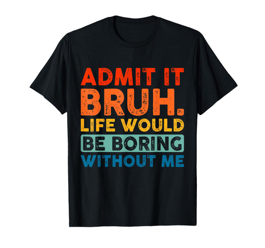 Admit It Bruh Life Would Be Boring Without Me Funny Saying T-Shirt