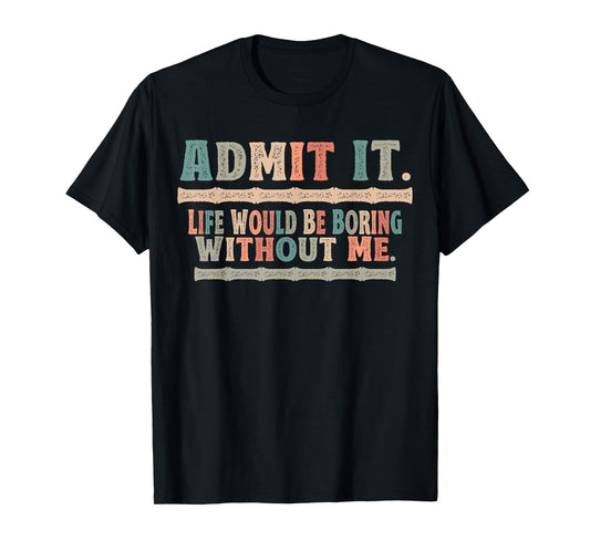 Admit It Life Would Be Boring Without Me Funny Sayings T-Shirt