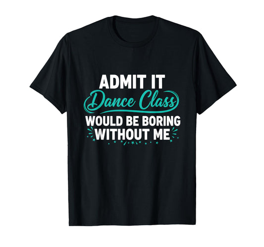 Admit It Dance Class Would Be Boring Without Me Dancer Quote T-Shirt
