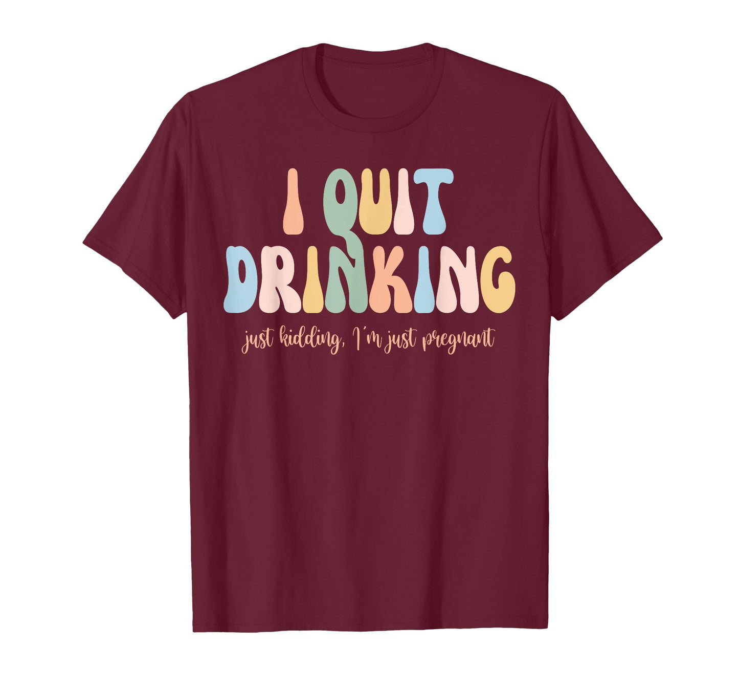 I Quit Drinking Just Kidding I'm Just Pregnant New Mom Come T-Shirt
