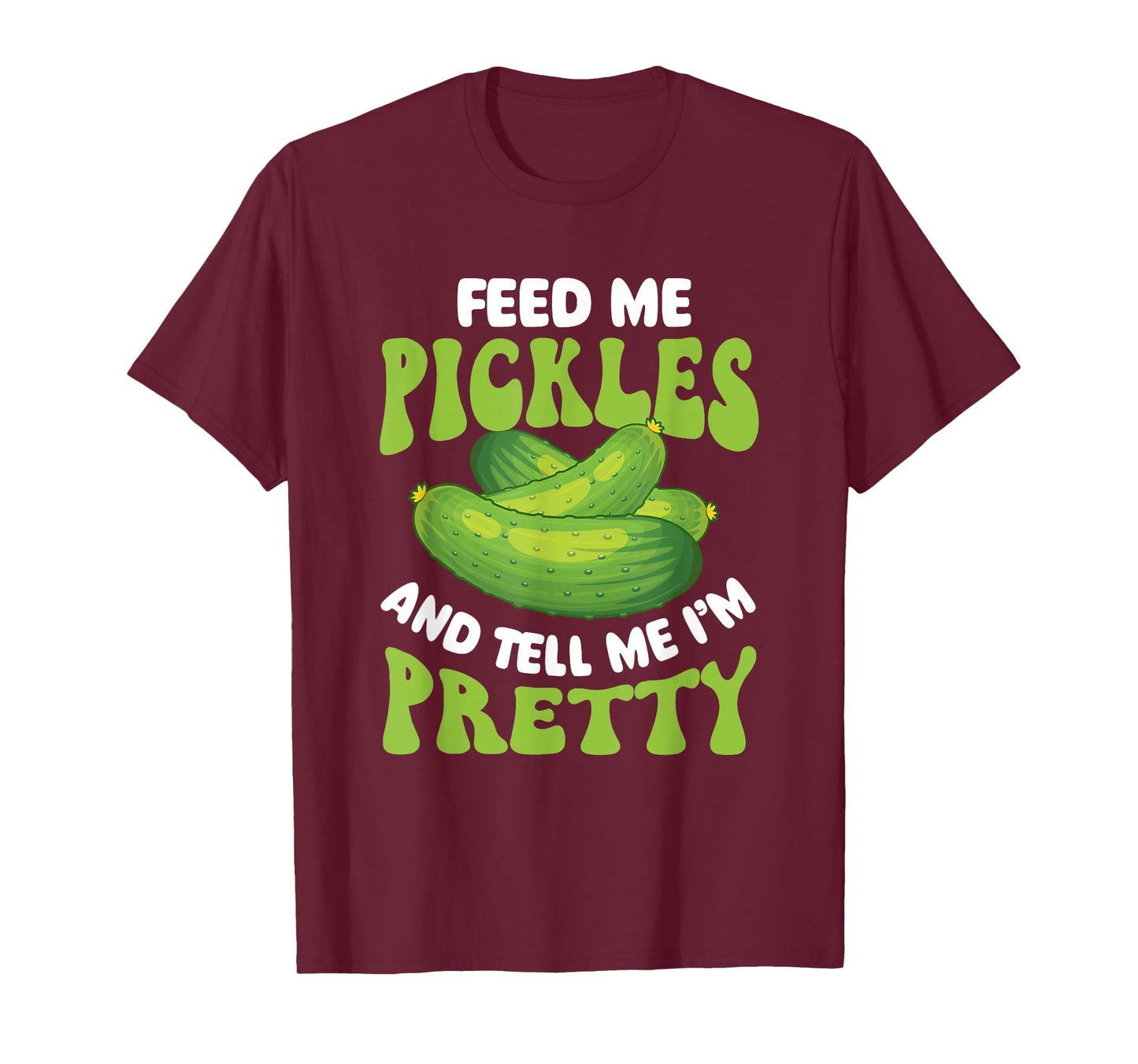 Feed Me Pickles And Tell Me I'm Pretty - Dill Pickle Lover T-Shirt