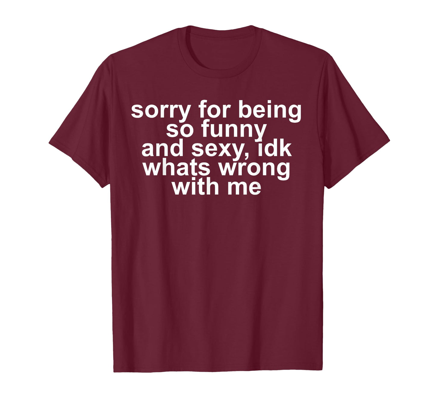 Sorry for Being So Funny and Sexy IDK What's Wrong with Me T-Shirt