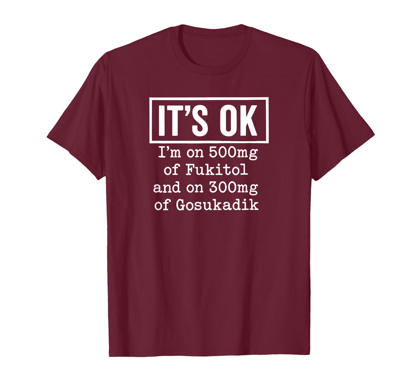 It's OK I'm On 500mg of Fukitol and On 300mg of Gosukadik T-Shirt