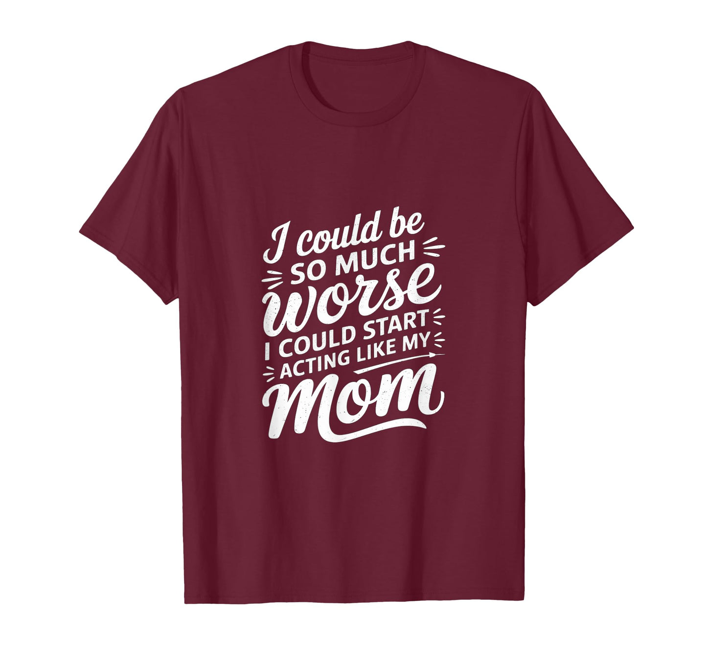 I Could Be So Much Worse I Could Act Like My Mom |---- T-Shirt