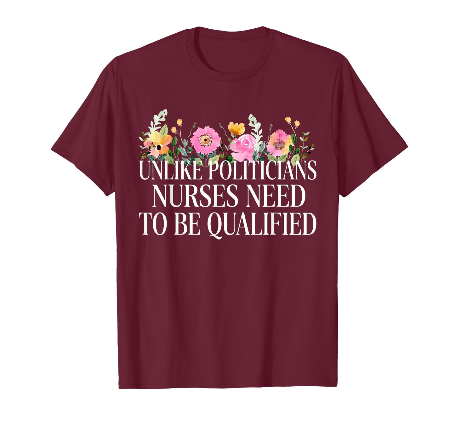 Unlike Politicians Nurses Need to Be Qualified Sarcasm Quote T-Shirt