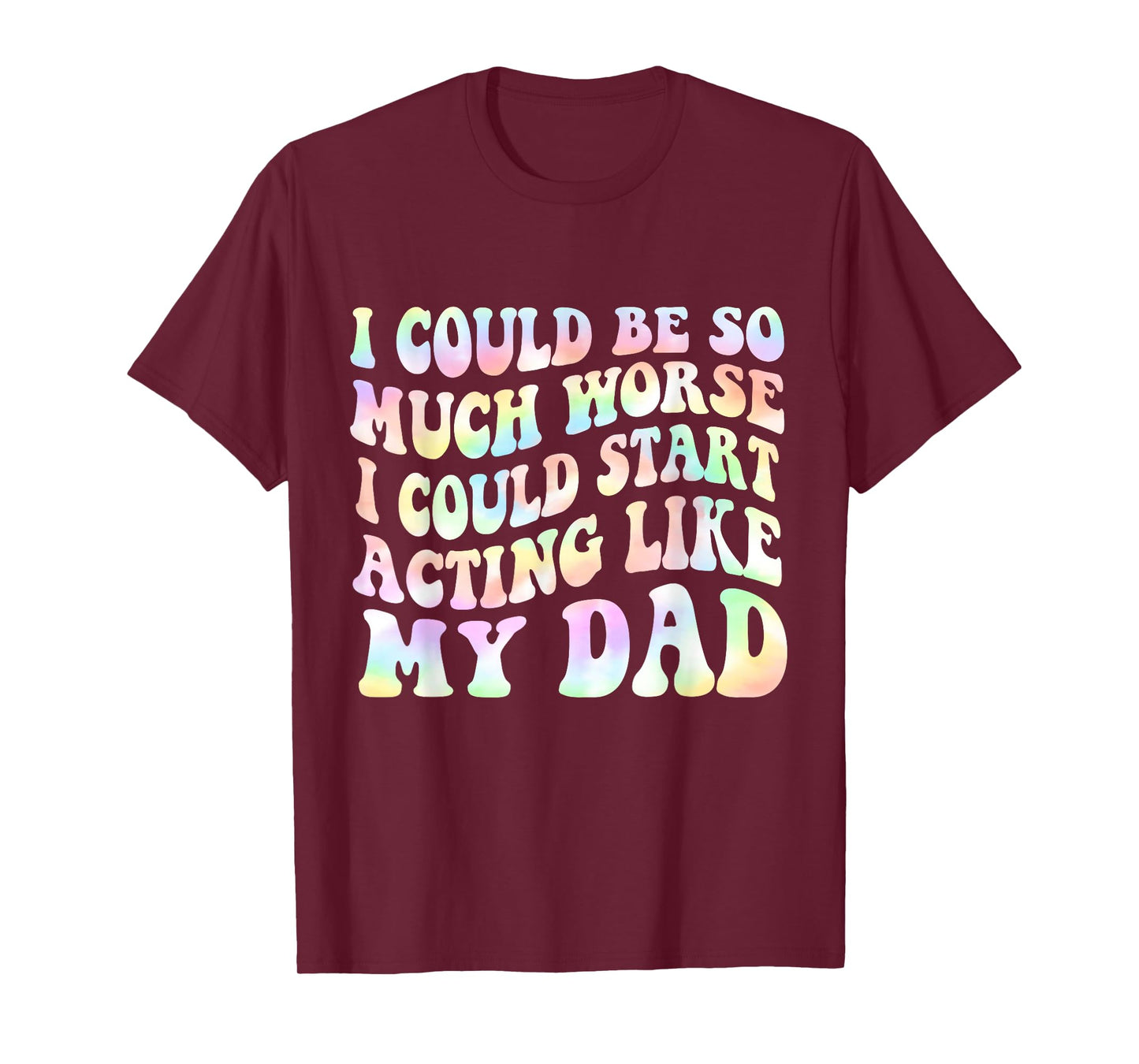 I Could Be So Much Worse I Could Start Acting Like My Dad T-Shirt
