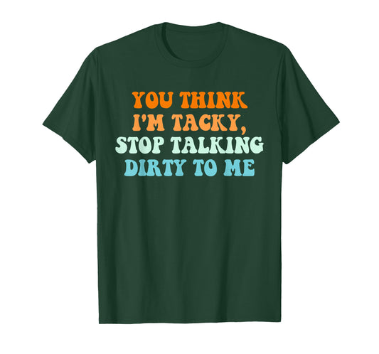 You Think, I'm Tacky Stop, Talking Dirty to Me T-Shirt