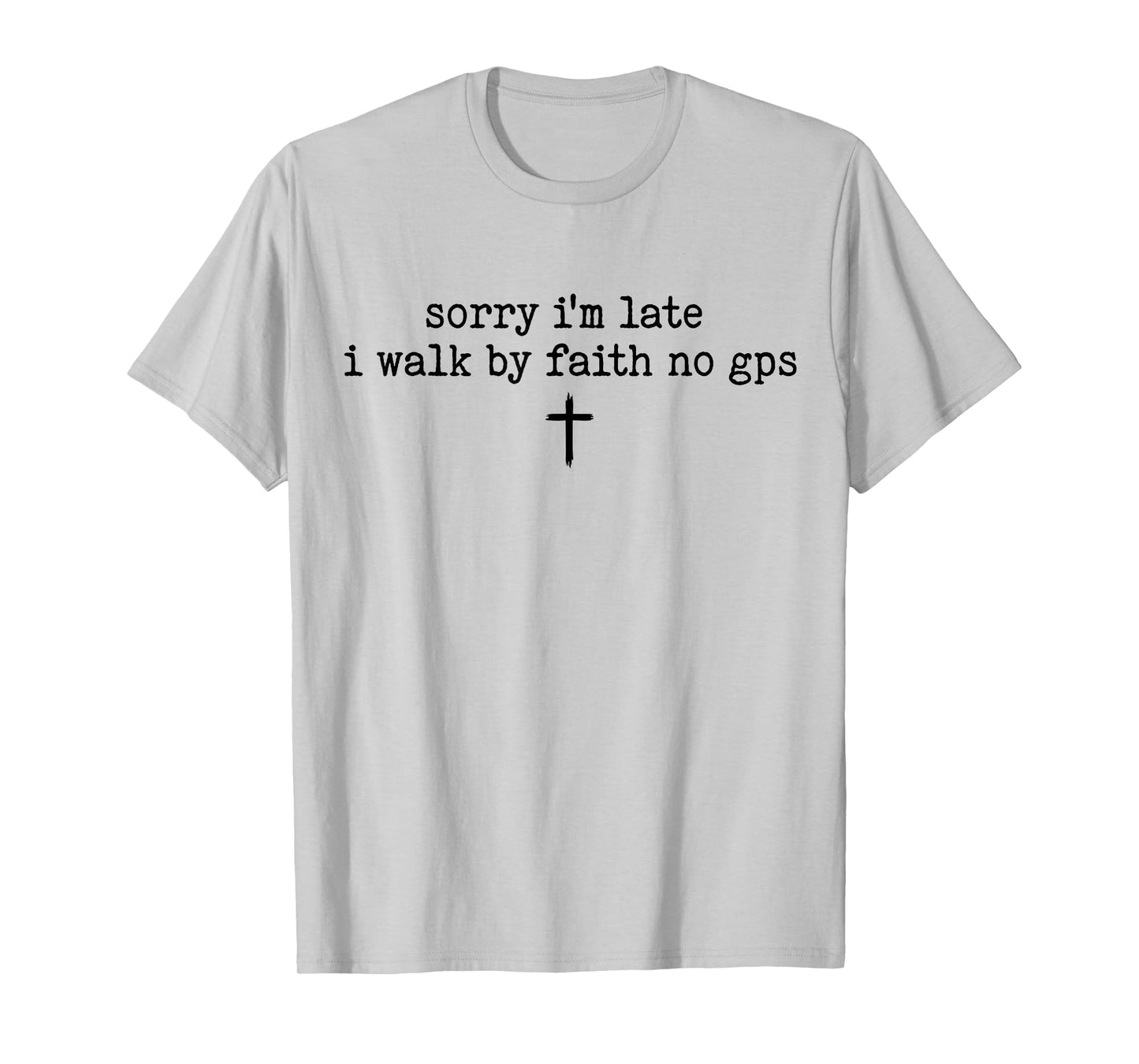Sorry I'm Late I Walk by Faith No GPS Shirt T-Shirt