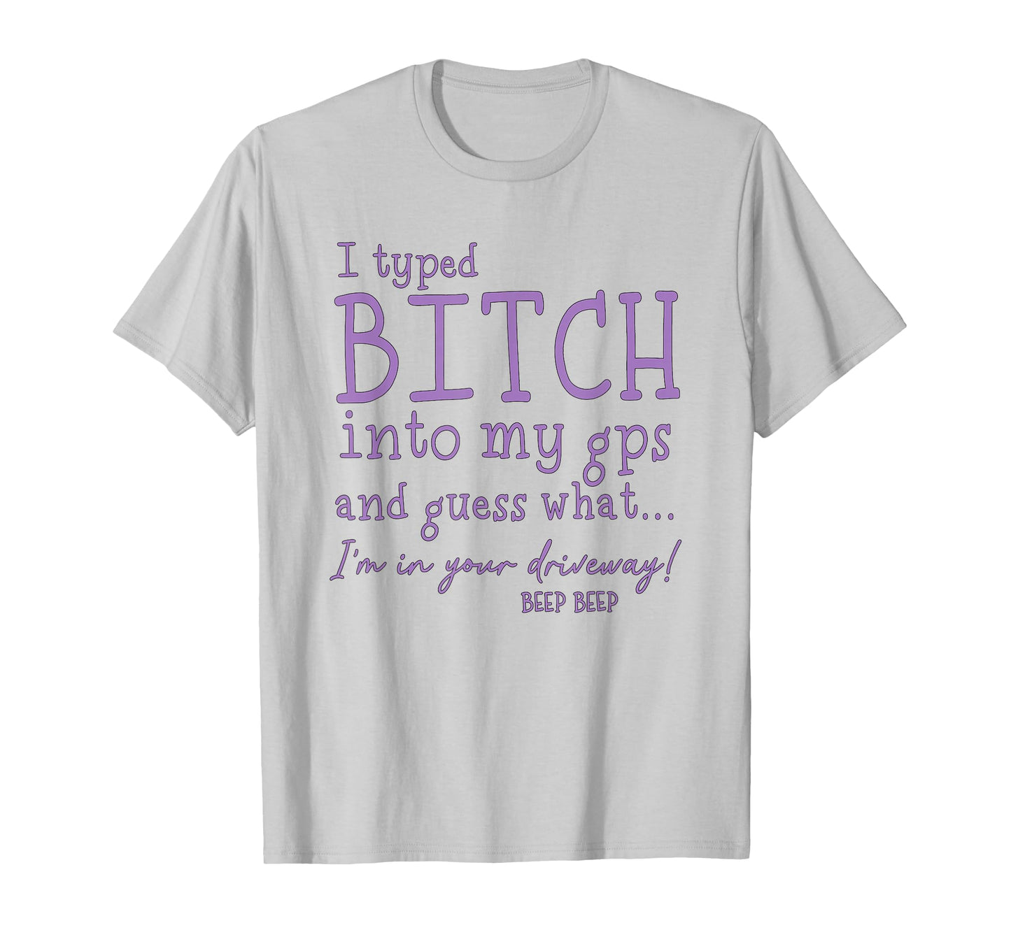 I Type Bitch Into My GPS and Guess What I'm in Your Driveway T-Shirt