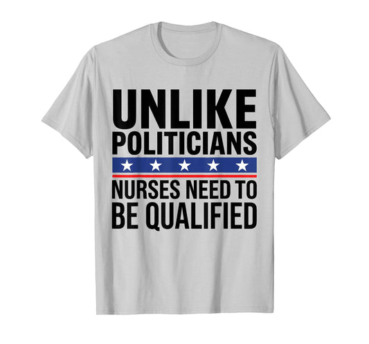Unlike Politicians Nurses Need to Be Qualified Quote Sarcasm T-Shirt