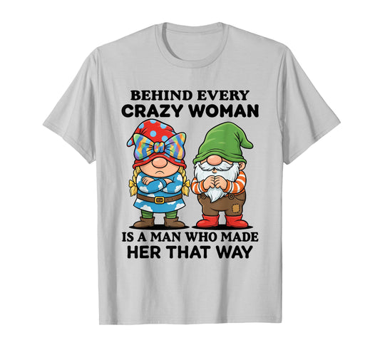 Behind Every Crazy Woman is A Man Who Made Her That Way T-Shirt