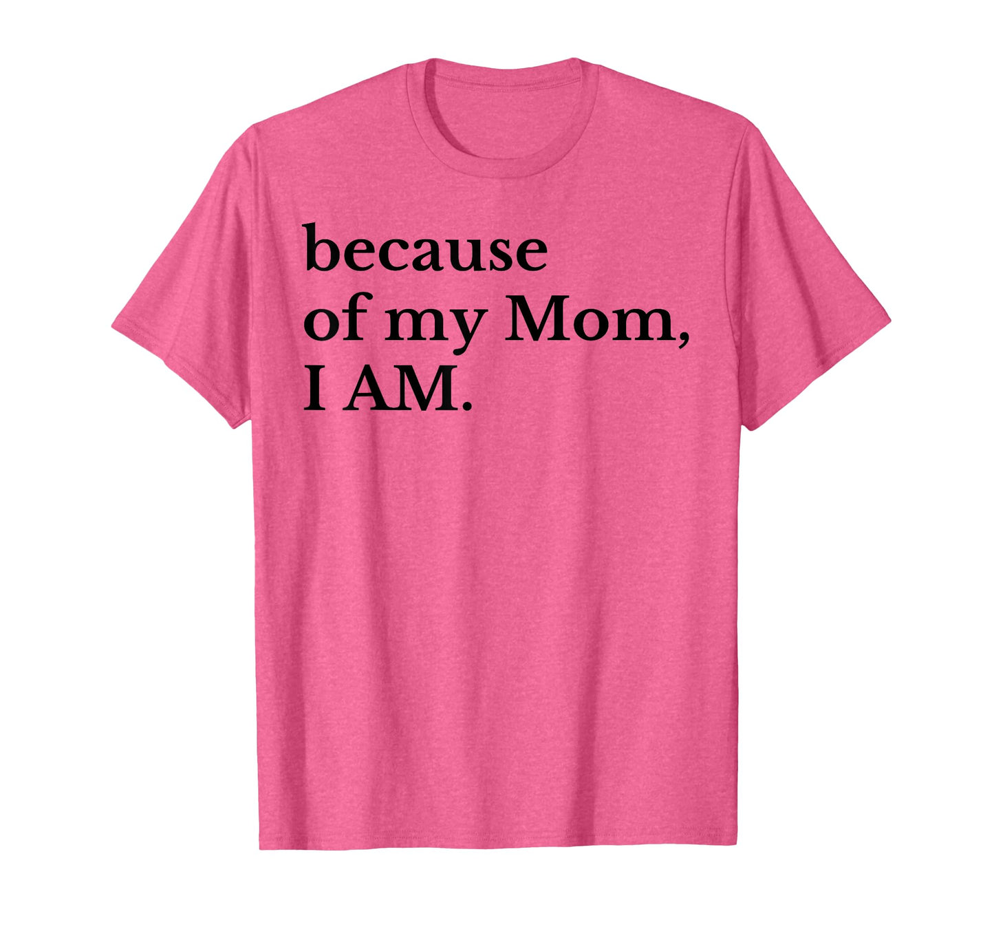 Because Of My Mom I Am T-Shirt
