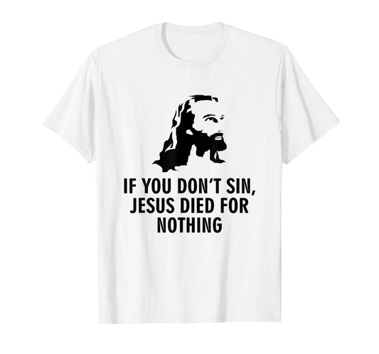 If you don't sin Jesus died for nothing T-Shirt