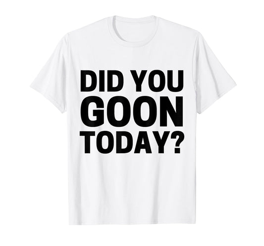 Did You Goon Today T-Shirt