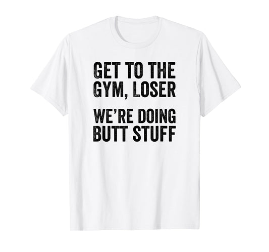 Get to the Gym Loser We're Doing Butt Stuff Funny Workout T-Shirt