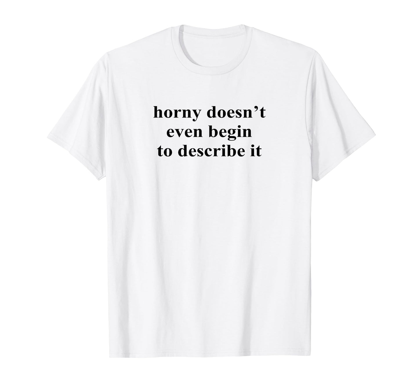 Horny Doesn’t Even Begin To Describe It T-Shirt