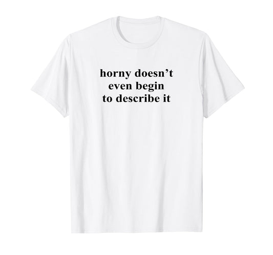 Horny Doesn’t Even Begin To Describe It T-Shirt