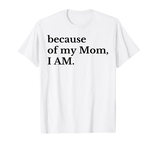 Because Of My Mom I Am T-Shirt