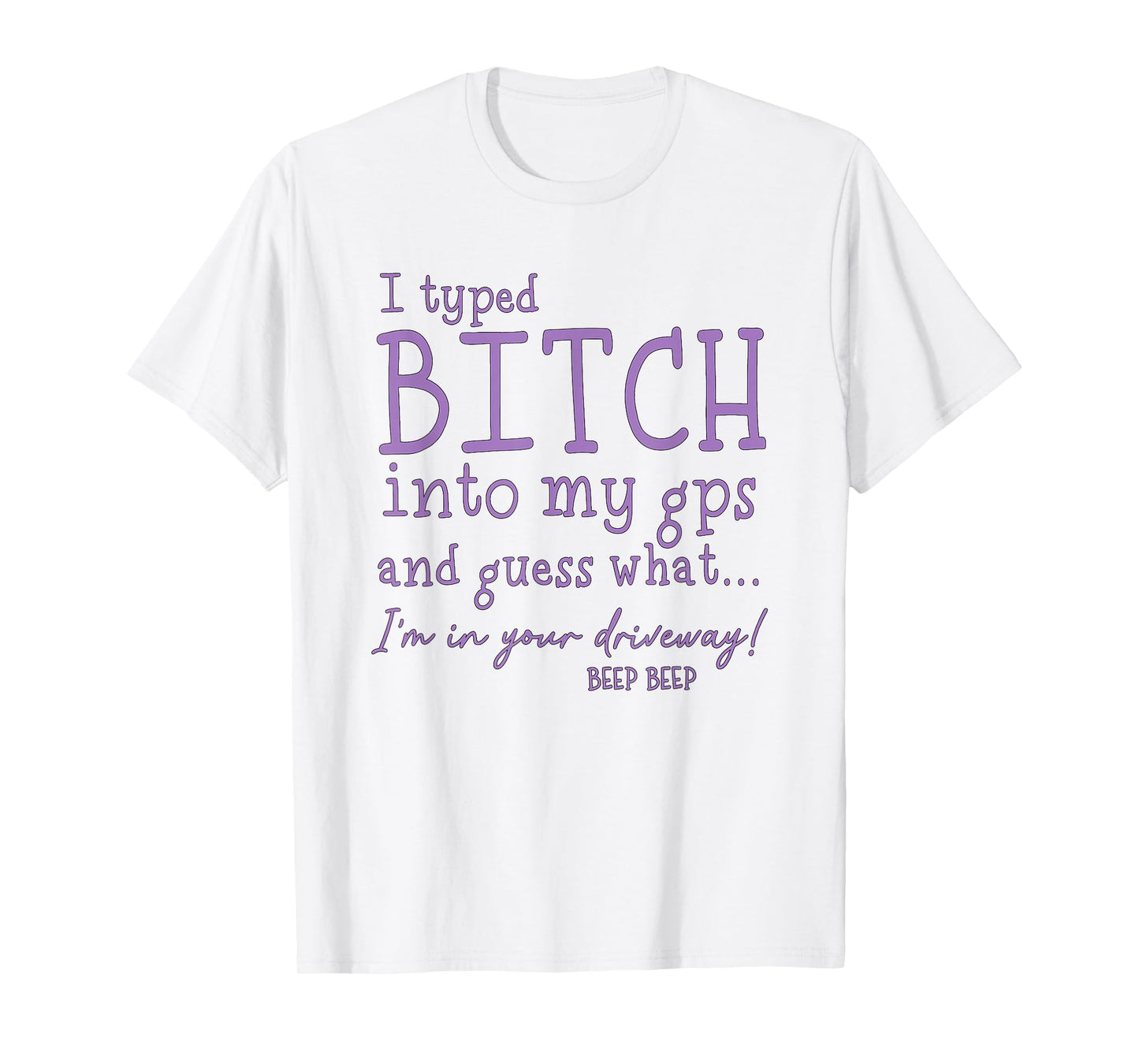 I Type Bitch Into My GPS and Guess What I'm in Your Driveway T-Shirt