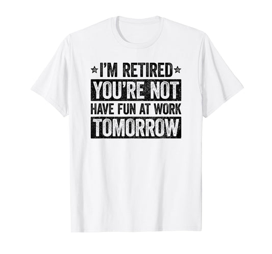I'm retired you're not have fun at work tomorrow T-Shirt