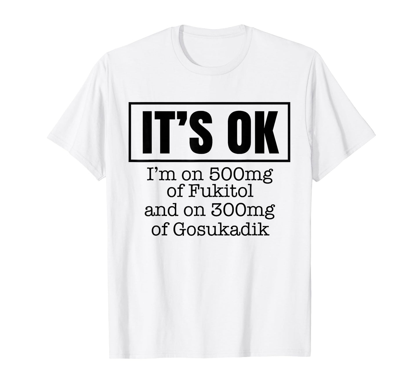 It's OK I'm on 500mg of Fukitol and on 300mg of Gosukadik T-Shirt