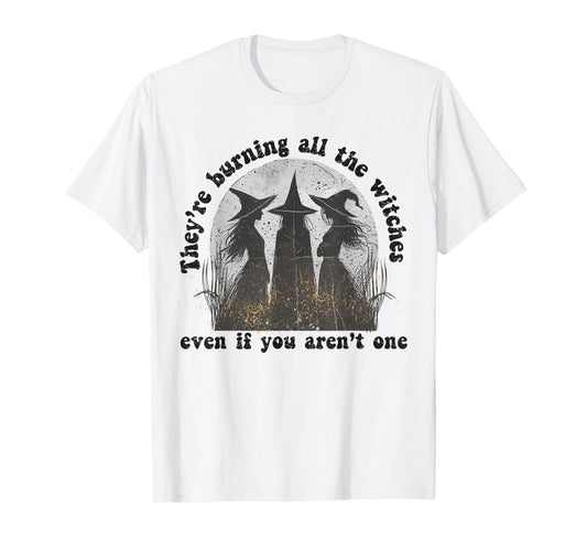 They're Burning All The Witches Even If You Aren't One T-Shirt