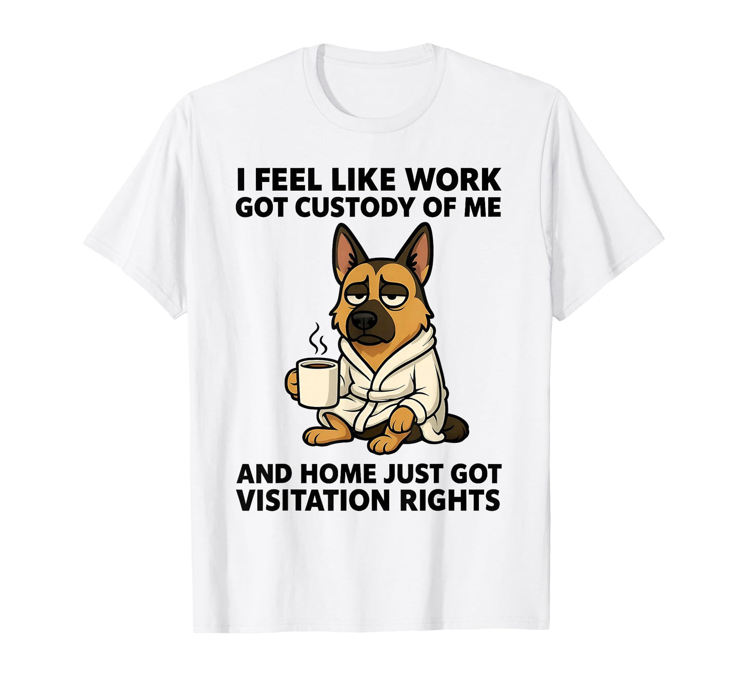 Dog I Feel Like Work Got Custody of Me and Home Just Got T-Shirt