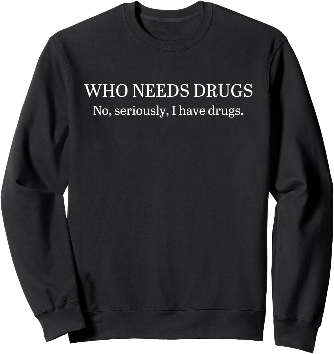 Funny Who Needs Drugs No, Seriously, I Have Drugs Apparel Sweatshirt - Sweatshirt | Black