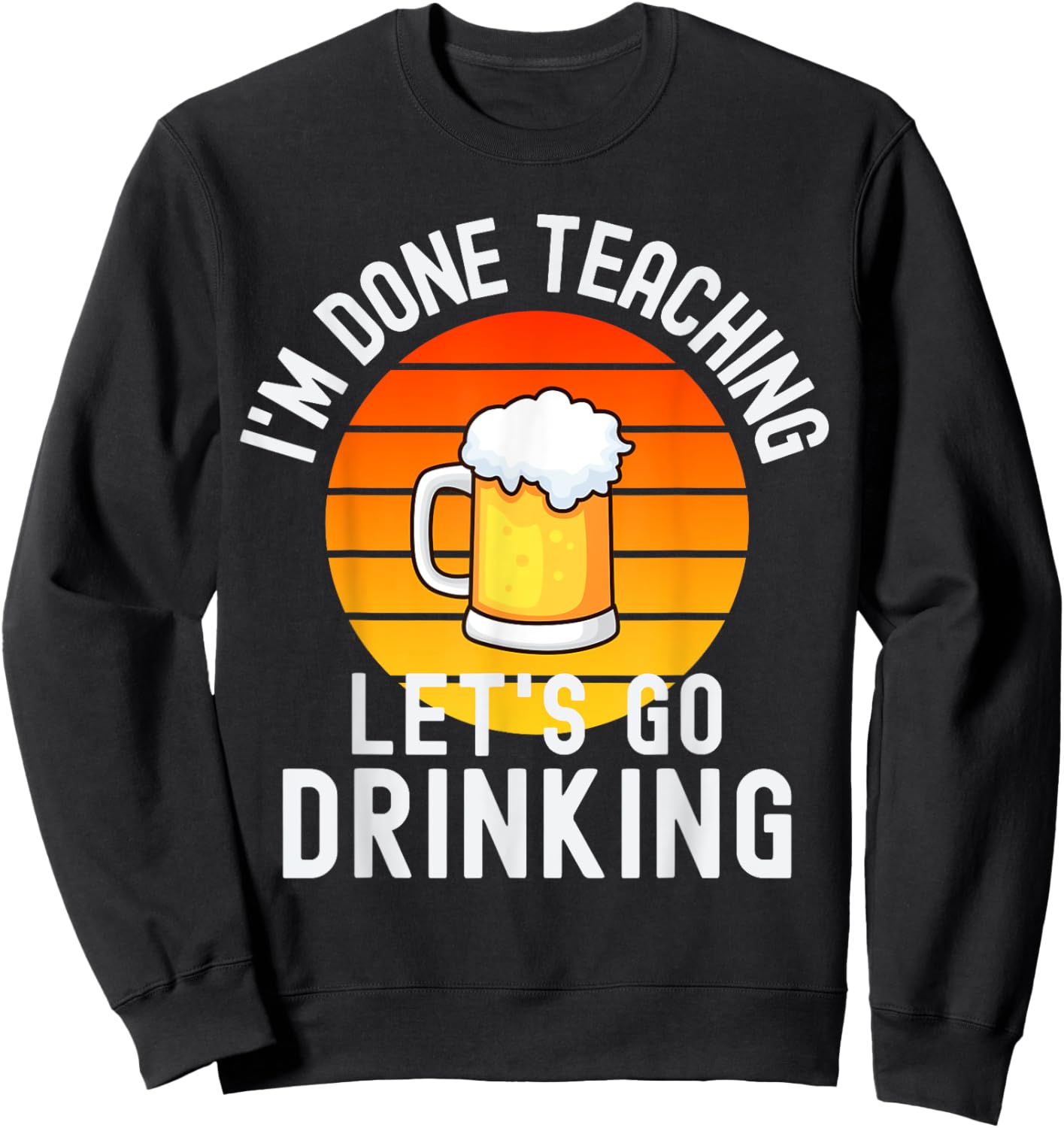 I'm Done Teaching Let's Go Drinking - Alcohol Teacher Beer Sweatshirt - Sweatshirt | Black