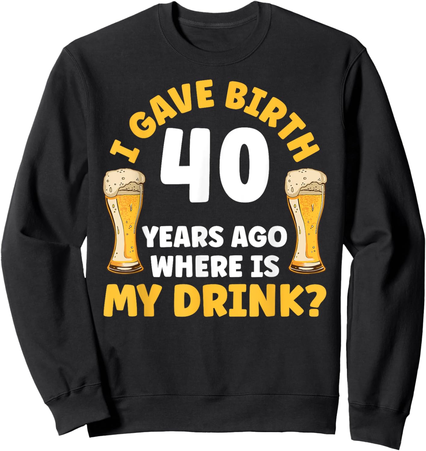 I Gave Birth 40 Years Ago Where Is My Drink Birthday Beer Sweatshirt - Sweatshirt | Black