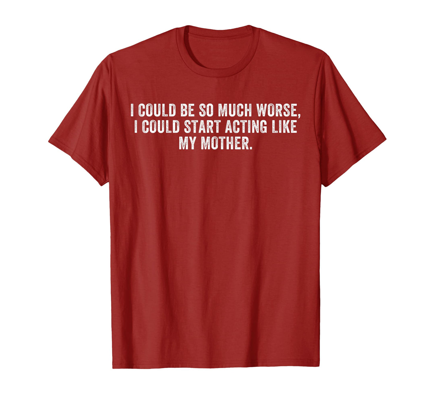 I Could Be So Much Worse I Could Start Acting Like My Mother T-Shirt