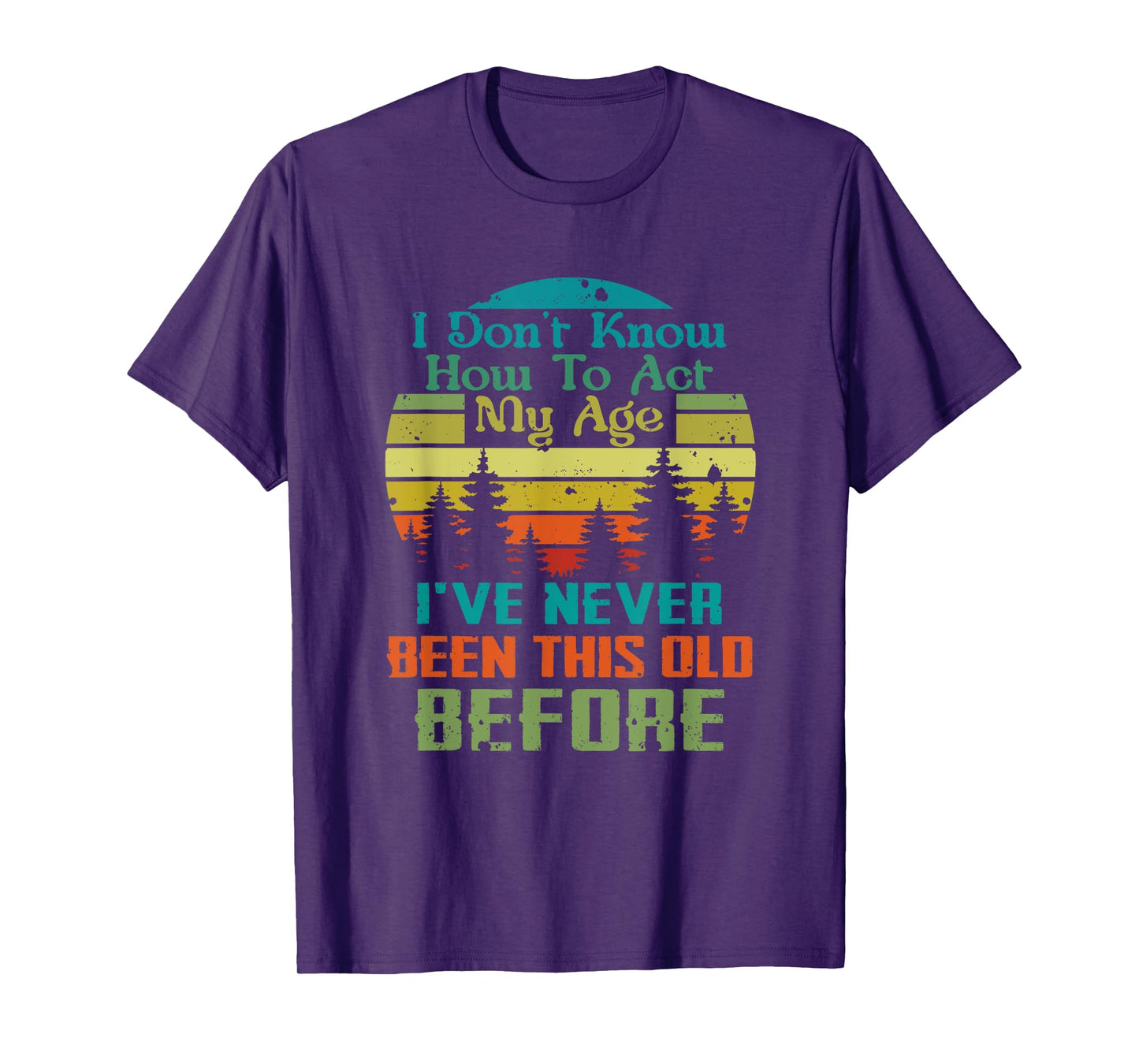 Dont Know How To Act My Age I've Never Been This Old Before T-Shirt