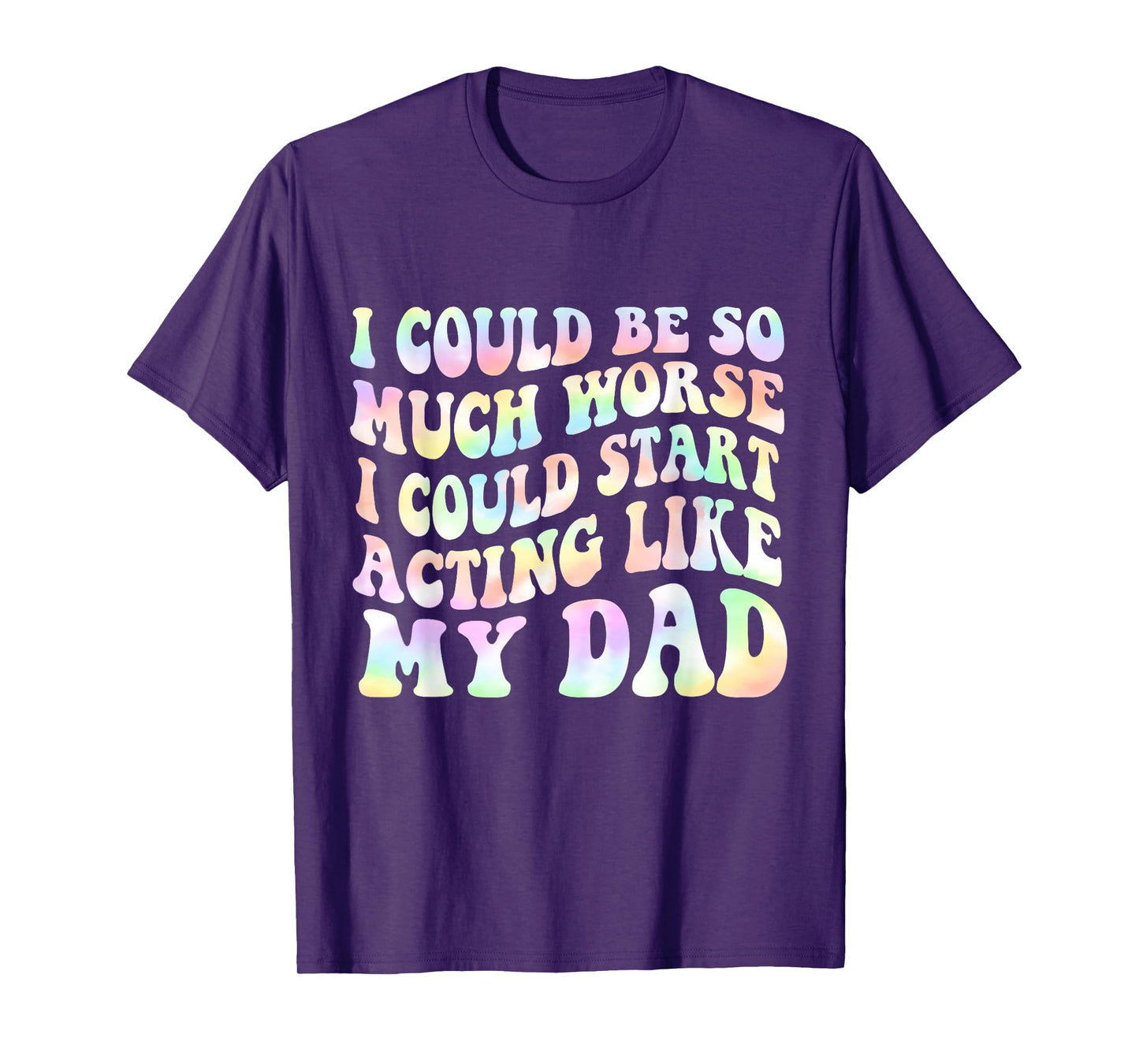 I Could Be So Much Worse I Could Start Acting Like My Dad T-Shirt